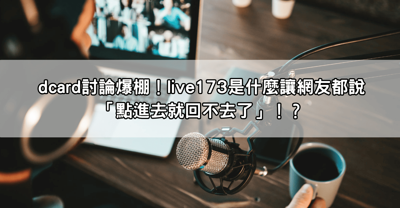 dcard討論爆棚！live173是什麼讓網友都說「點進去就回不去了」！？