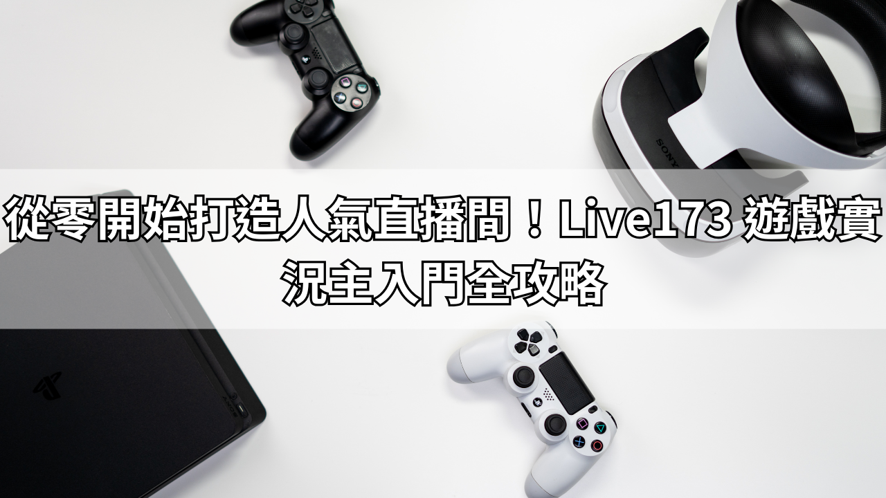 從零開始打造人氣直播間！Live173 遊戲實況主入門全攻略